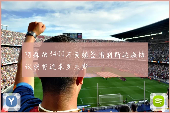 阿森纳3400万英镑签措利斯达成协议仍将追求罗杰斯